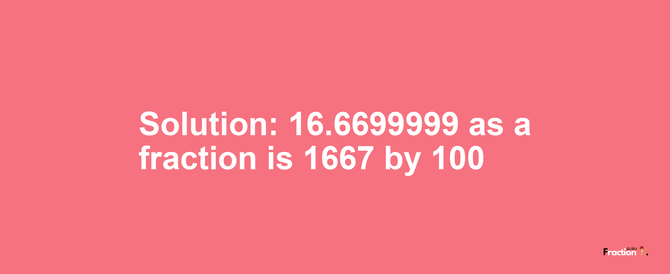 Solution:16.6699999 as a fraction is 1667/100